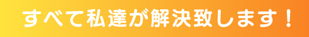 すべて私たちが解決致します すべて私たちが解決致します