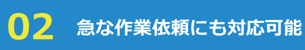 急な作業依頼にも対応可能 急な作業依頼にも対応可能