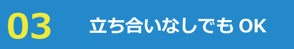 立ち合いなしでもOK 立ち合いなしでもOK