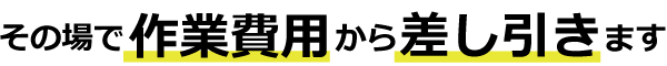 その場で作業費用から差し引きます