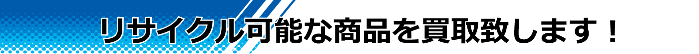 リサイクル可能な商品を買取致します！