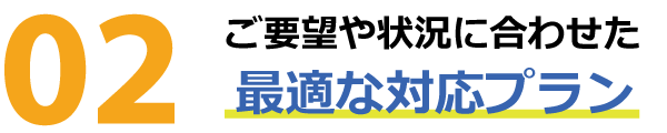 ご希望や状況に合わせた最適なプラン ご希望や状況に合わせた最適なプラン