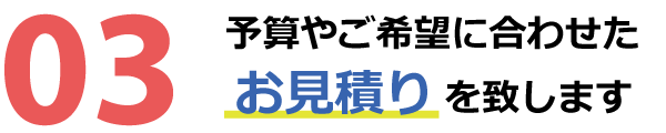 予算やご希望に合わせたお見積りを致します