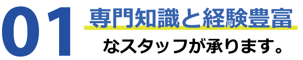 専門知識と経験豊富なスタッフが承ります 専門知識と経験豊富なスタッフが承ります